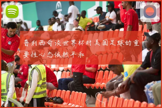 普利西奇谈世界杯对美国足球的重要性心态依然平和
