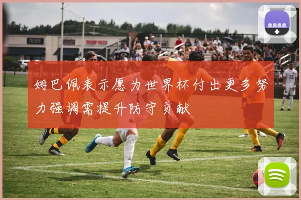 姆巴佩表示愿为世界杯付出更多努力强调需提升防守贡献
