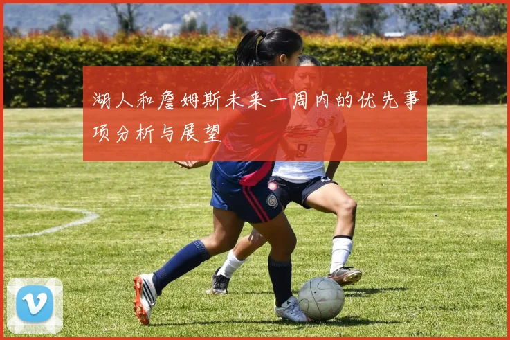 湖人和詹姆斯未来一周内的优先事项分析与展望