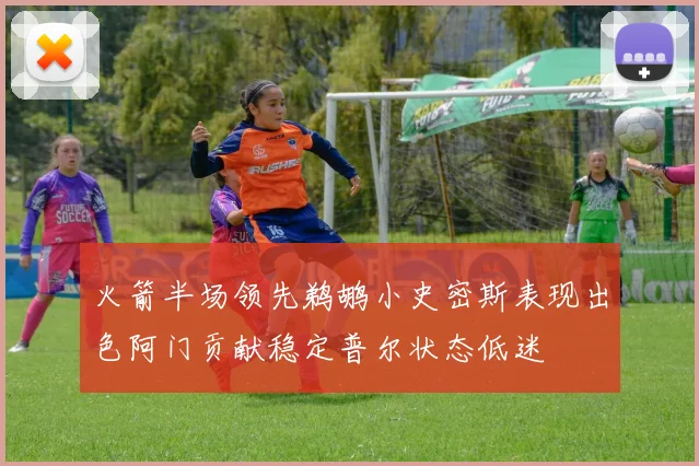火箭半场领先鹈鹕小史密斯表现出色阿门贡献稳定普尔状态低迷