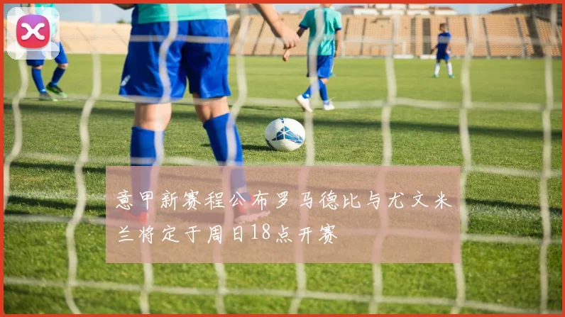 意甲新赛程公布罗马德比与尤文米兰将定于周日18点开赛