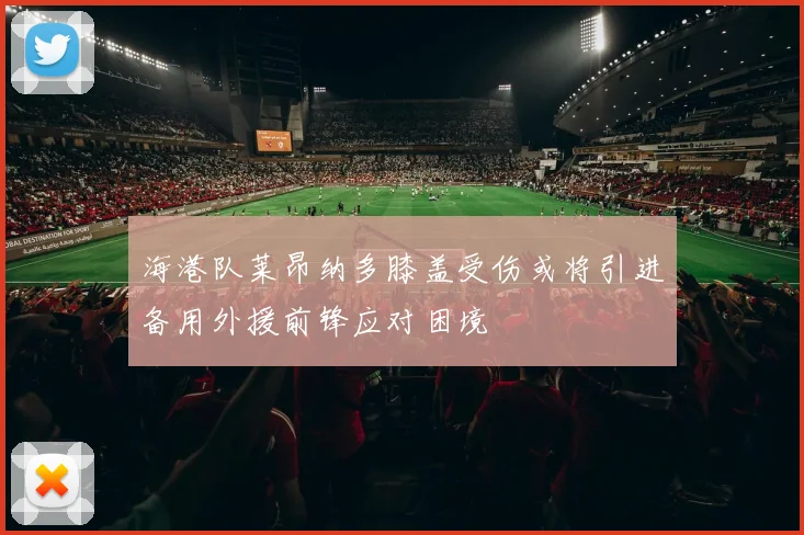 海港队莱昂纳多膝盖受伤或将引进备用外援前锋应对困境