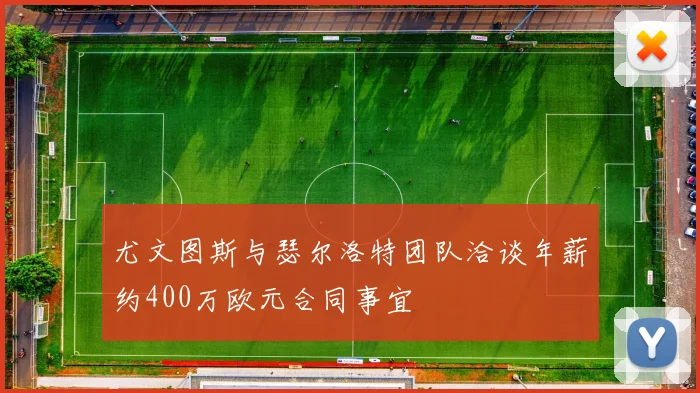 尤文图斯与瑟尔洛特团队洽谈年薪约400万欧元合同事宜