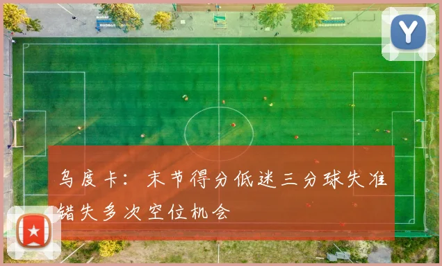 乌度卡：末节得分低迷三分球失准错失多次空位机会