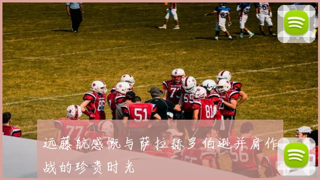 远藤航感慨与萨拉赫罗伯逊并肩作战的珍贵时光