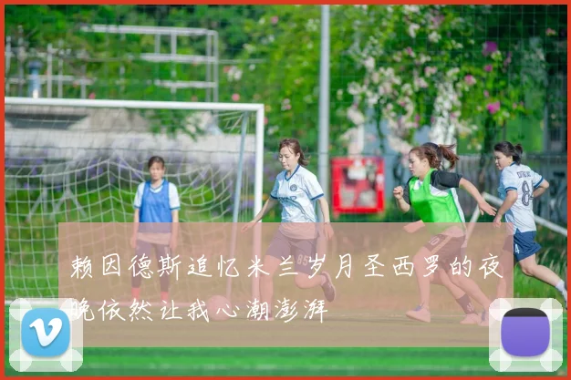 赖因德斯追忆米兰岁月圣西罗的夜晚依然让我心潮澎湃