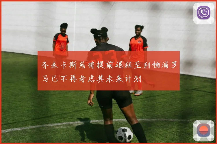 齐米卡斯或将提前退租至利物浦罗马已不再考虑其未来计划