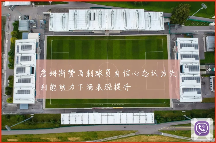 詹姆斯赞马刺球员自信心态认为失利能助力下场表现提升