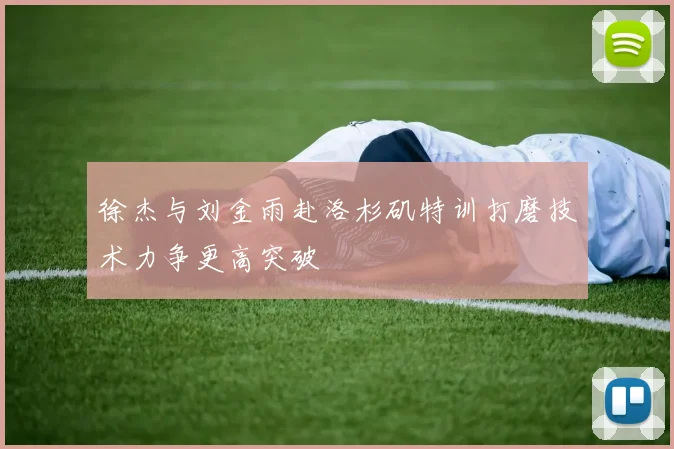 徐杰与刘金雨赴洛杉矶特训打磨技术力争更高突破
