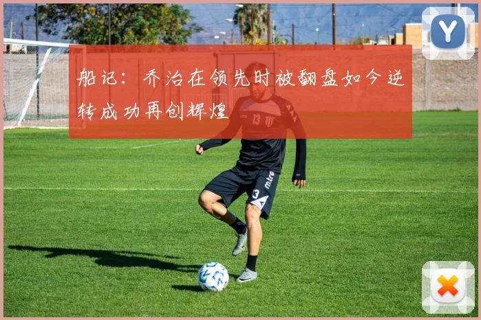 船记：乔治在领先时被翻盘如今逆转成功再创辉煌