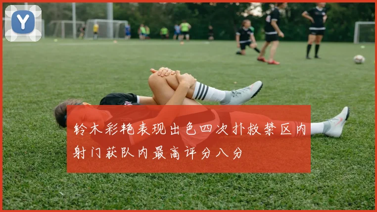 铃木彩艳表现出色四次扑救禁区内射门获队内最高评分八分
