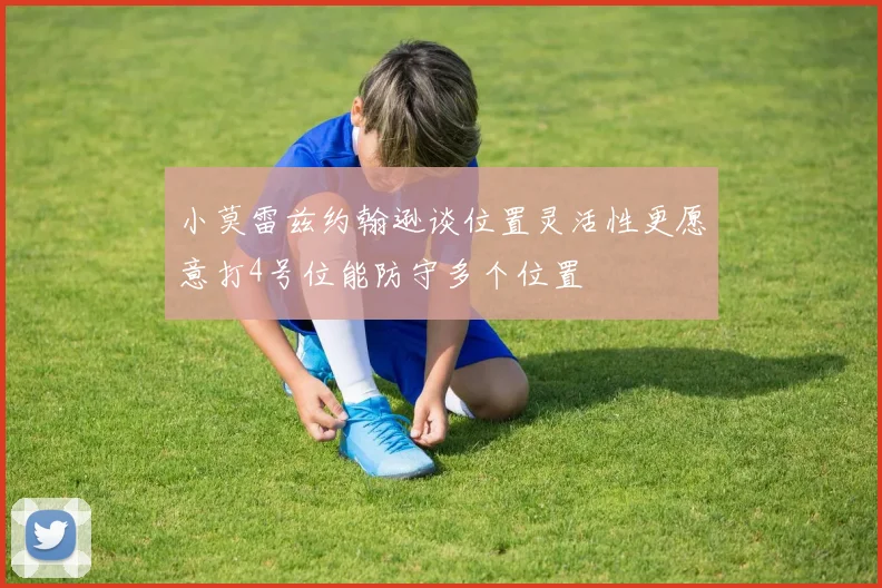 小莫雷兹约翰逊谈位置灵活性更愿意打4号位能防守多个位置