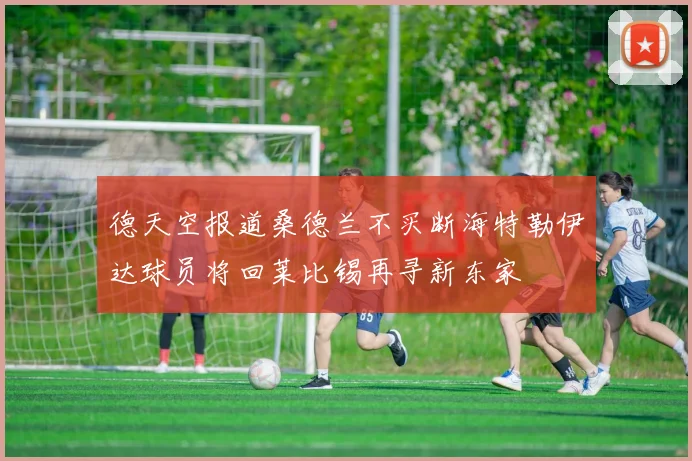 德天空报道桑德兰不买断海特勒伊达球员将回莱比锡再寻新东家