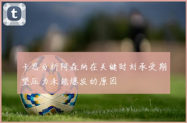 卡恩分析阿森纳在关键时刻承受期望压力未能爆发的原因