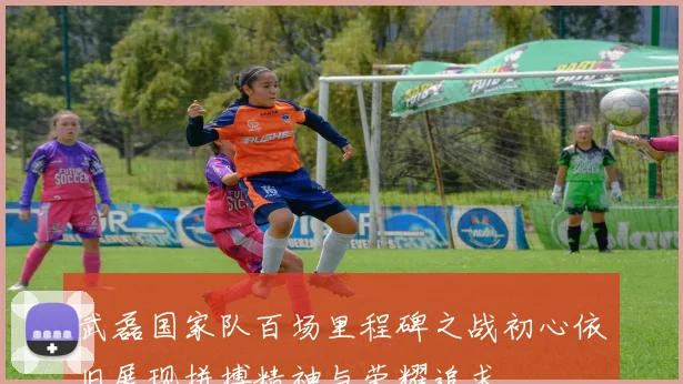 武磊国家队百场里程碑之战初心依旧展现拼搏精神与荣耀追求