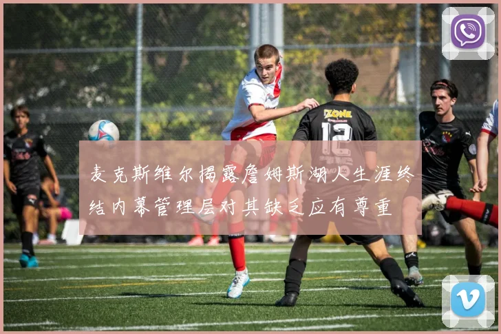 麦克斯维尔揭露詹姆斯湖人生涯终结内幕管理层对其缺乏应有尊重