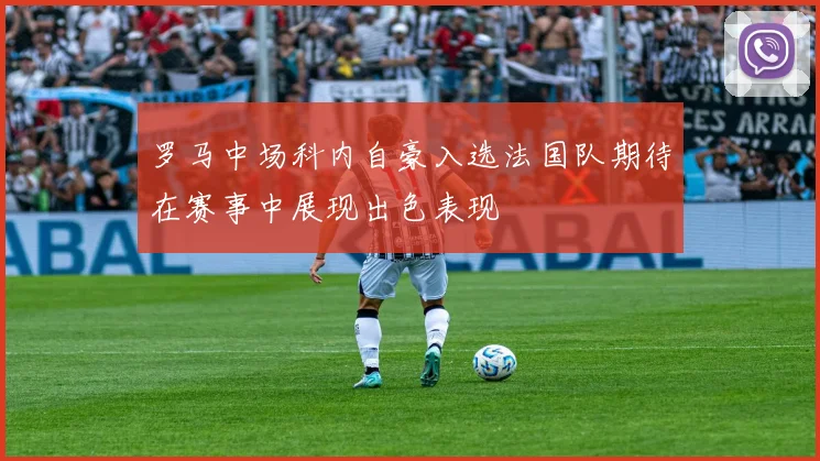 罗马中场科内自豪入选法国队期待在赛事中展现出色表现