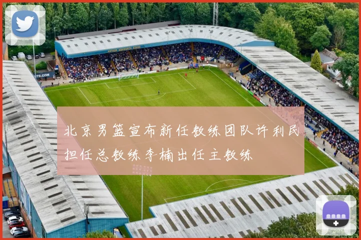 北京男篮宣布新任教练团队许利民担任总教练李楠出任主教练