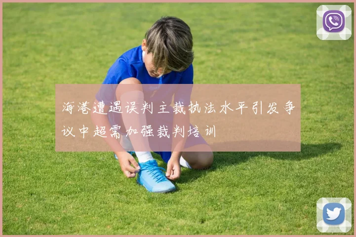 海港遭遇误判主裁执法水平引发争议中超需加强裁判培训