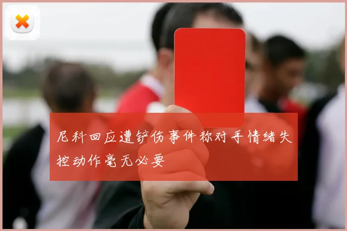 尼科回应遭铲伤事件称对手情绪失控动作毫无必要
