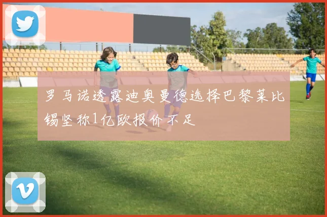 罗马诺透露迪奥曼德选择巴黎莱比锡坚称1亿欧报价不足