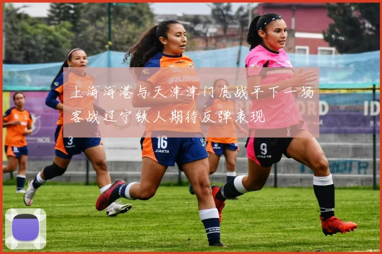 上海海港与天津津门虎战平下一场客战辽宁铁人期待反弹表现