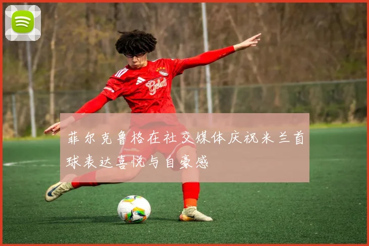 菲尔克鲁格在社交媒体庆祝米兰首球表达喜悦与自豪感