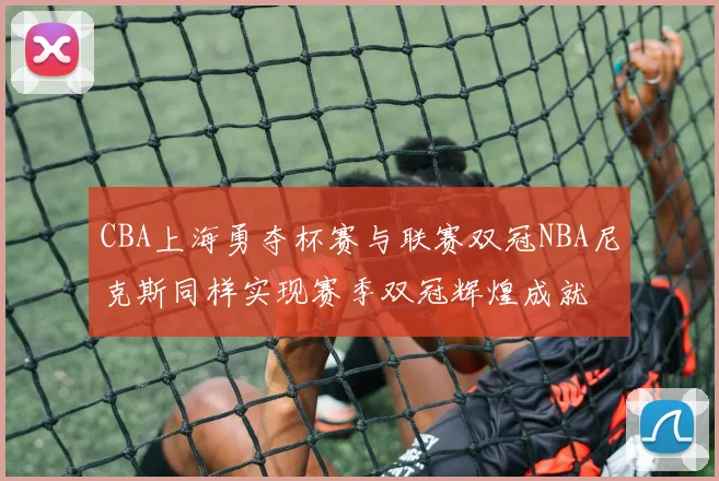 CBA上海勇夺杯赛与联赛双冠NBA尼克斯同样实现赛季双冠辉煌成就