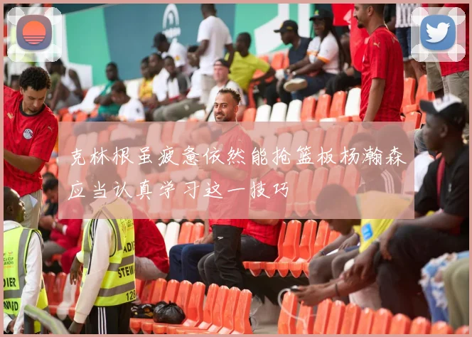 克林根虽疲惫依然能抢篮板杨瀚森应当认真学习这一技巧