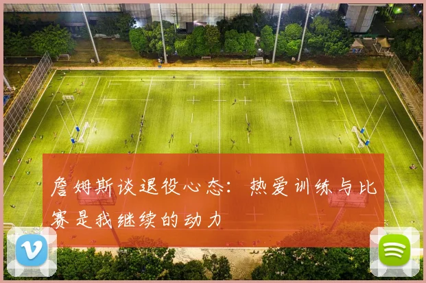 詹姆斯谈退役心态：热爱训练与比赛是我继续的动力