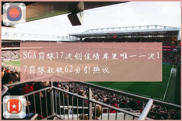 SGA罚球17次创佳绩库里唯一一次17罚球狂砍62分引热议