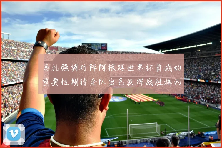马扎强调对阵阿根廷世界杯首战的重要性期待全队出色发挥战胜梅西