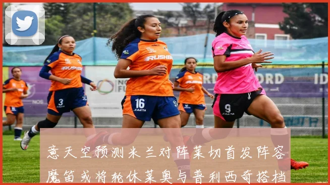 意天空预测米兰对阵莱切首发阵容魔笛或将轮休莱奥与普利西奇搭档出战