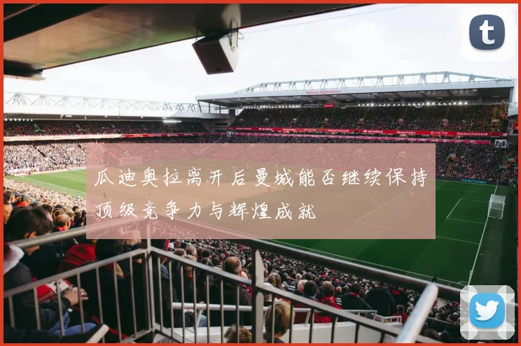 瓜迪奥拉离开后曼城能否继续保持顶级竞争力与辉煌成就