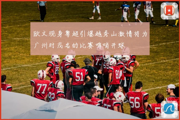 欧文现身粤超引爆越秀山激情将为广州对茂名的比赛鸣哨开球
