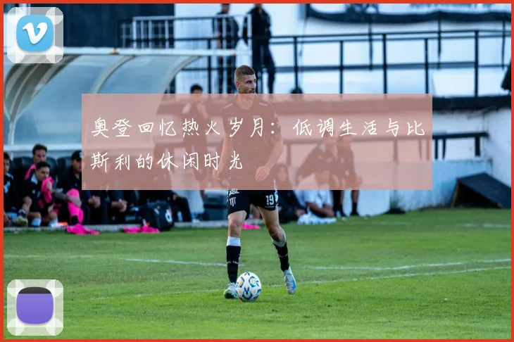 奥登回忆热火岁月：低调生活与比斯利的休闲时光