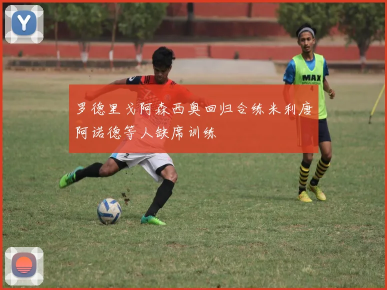 罗德里戈阿森西奥回归合练米利唐阿诺德等人缺席训练