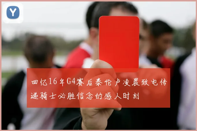 回忆16年G4赛后泰伦卢凌晨致电传递骑士必胜信念的感人时刻